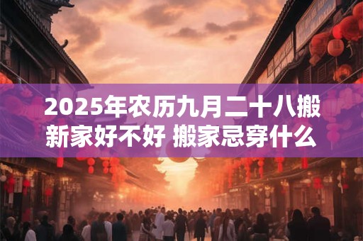 2026年农历九月二十八搬新家好不好 搬家忌穿什么颜色