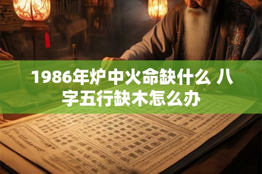1986年炉中火命缺什么 八字五行缺木怎么办