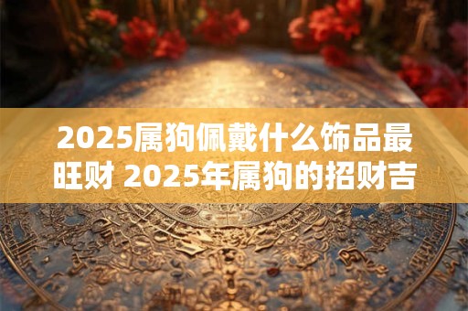 2025属狗佩戴什么饰品最旺财 2025年属狗的招财吉祥物