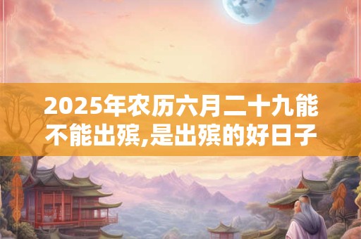 2025年农历六月二十九能不能出殡,是出殡的好日子吗？