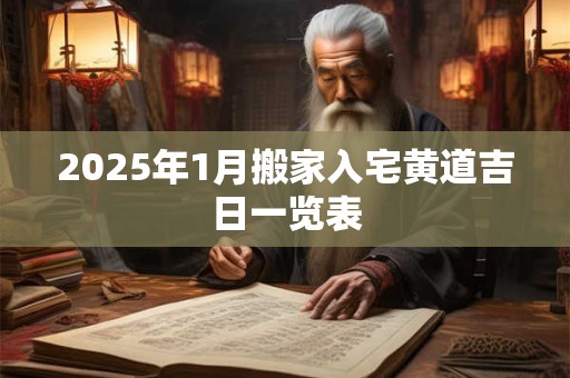 2025年1月搬家入宅黄道吉日一览表 2025年1月搬家入宅黄道吉日一览表