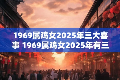 1969属鸡女2025年三大喜事 1969属鸡女2025年有三件喜事