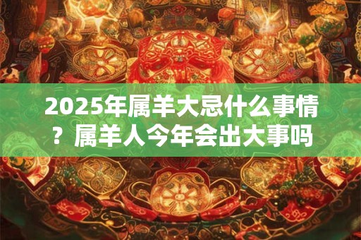 2025年属羊大忌什么事情？属羊人今年会出大事吗