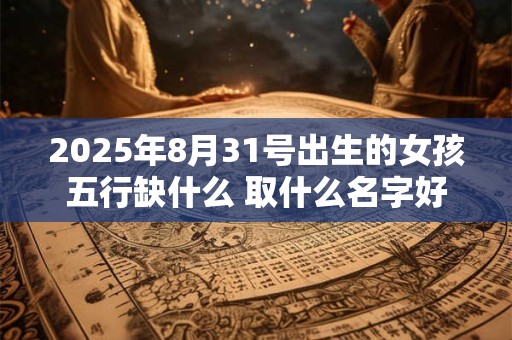 2025年8月31号出生的女孩五行缺什么 取什么名字好