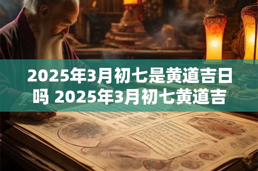 2025年3月初七是黄道吉日吗 2025年3月初七黄道吉日