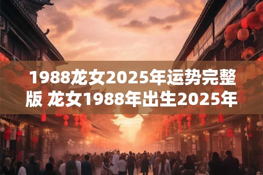 1988龙女2025年运势完整版 龙女1988年出生2025年运势如何