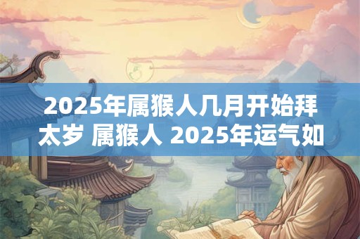 2025年属猴人几月开始拜太岁 属猴人 2025年运气如何