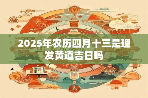 2025年农历四月十三是理发黄道吉日吗 2025年农历四月十三是理发黄道吉日吗