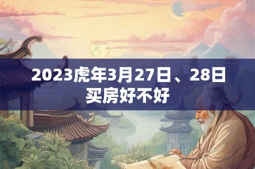 2023虎年3月27日、28日买房好不好 2023虎年3月27日、28日买房好不好