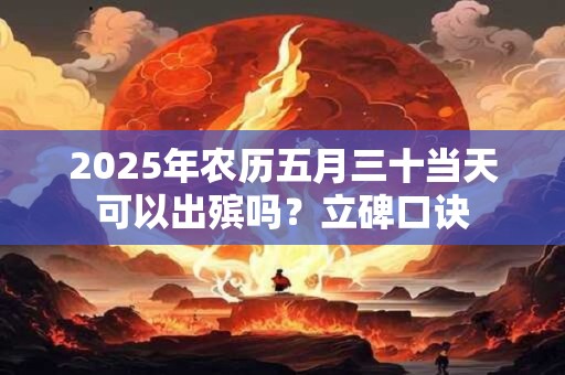 2025年农历五月三十当天可以出殡吗？立碑口诀