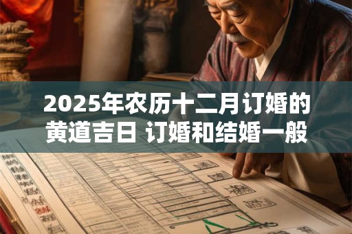 2025年农历十二月订婚的黄道吉日 订婚和结婚一般隔多久 2025年农历十二月订婚的黄道吉日 订婚和结婚一般隔多久