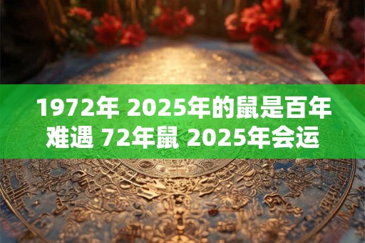 1972年 2025年的鼠是百年难遇 72年鼠 2025年会运气爆发吗