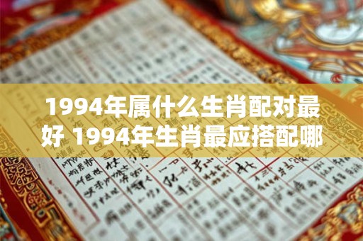 1994年属什么生肖配对最好 1994年生肖最应搭配哪个生肖