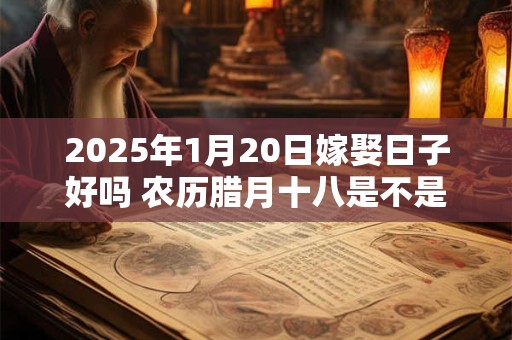 2025年1月20日嫁娶日子好吗 农历腊月十八是不是婚嫁吉日