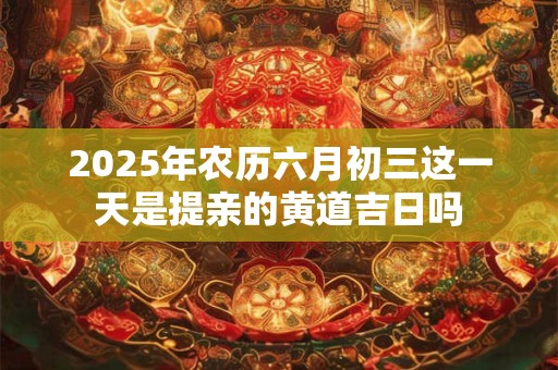 2025年农历六月初三这一天是提亲的黄道吉日吗