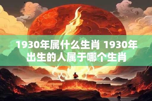 1930年属什么生肖 1930年出生的人属于哪个生肖