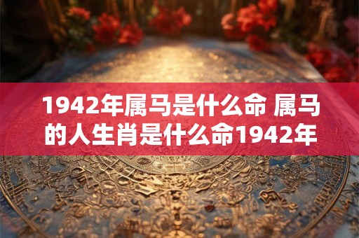 1942年属马是什么命 属马的人生肖是什么命1942年属马的命运如何