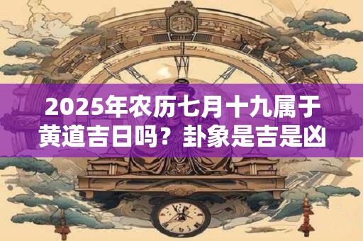 2025年农历七月十九属于黄道吉日吗？卦象是吉是凶？