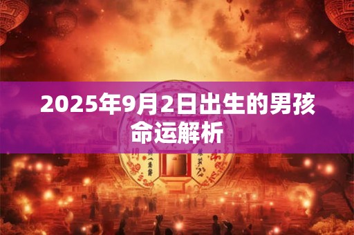 2025年9月2日出生的男孩命运解析 2025年9月2日出生的男孩命运解析