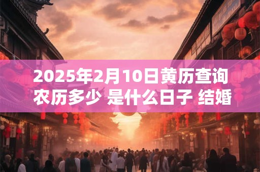 2026年2月10日黄历查询 农历多少 是什么日子 结婚吉时