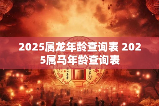 2025属龙年龄查询表 2025属马年龄查询表