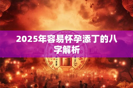 2025年容易怀孕添丁的八字解析
