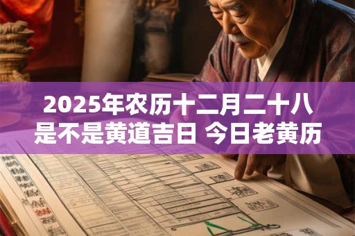 2025年农历十二月二十八是不是黄道吉日 今日老黄历如何 2025年农历十二月二十八是不是黄道吉日 今日老黄历如何