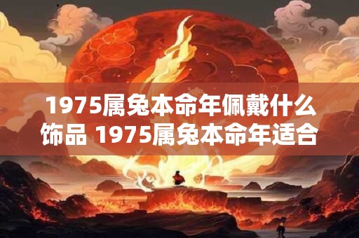 1975属兔本命年佩戴什么饰品 1975属兔本命年适合佩戴哪些饰品呢