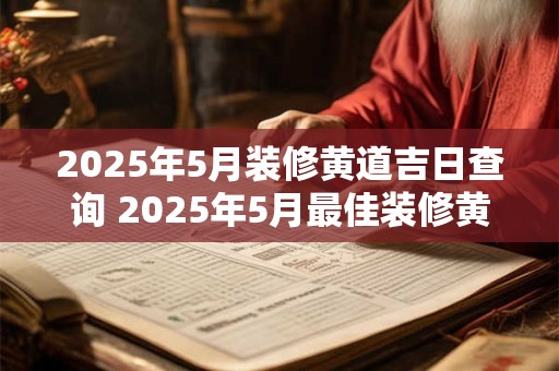 2025年5月装修黄道吉日查询 2025年5月最佳装修黄道吉日是什么