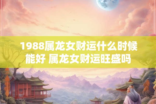 1988属龙女财运什么时候能好 属龙女财运旺盛吗