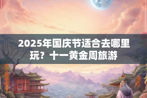 2026年国庆节适合去哪里玩？十一黄金周旅游