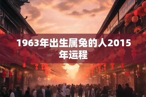 1963年出生属兔的人2015年运程