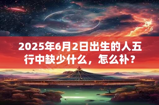 2025年6月2日出生的人五行中缺少什么，怎么补？