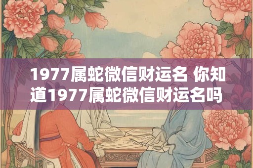 1977属蛇微信财运名 你知道1977属蛇微信财运名吗
