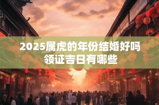 2025属虎的年份结婚好吗 领证吉日有哪些