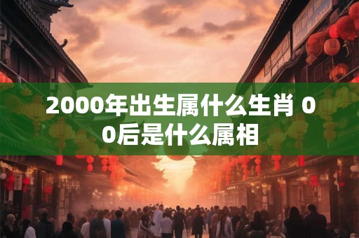 2000年出生属什么生肖 00后是什么属相