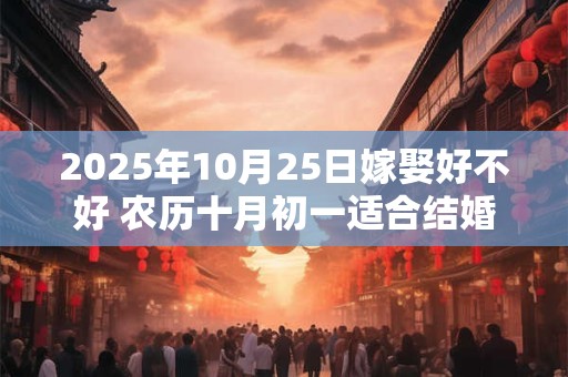 2025年10月25日嫁娶好不好 农历十月初一适合结婚吗 2025年10月25日嫁娶好不好 农历十月初一适合结婚吗
