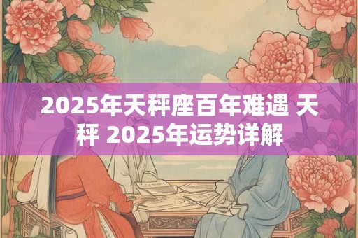 2025年天秤座百年难遇 天秤 2025年运势详解