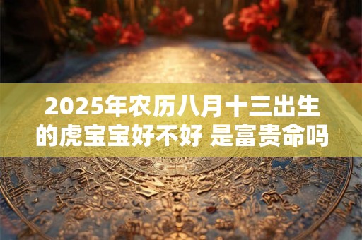 2025年农历八月十三出生的虎宝宝好不好 是富贵命吗