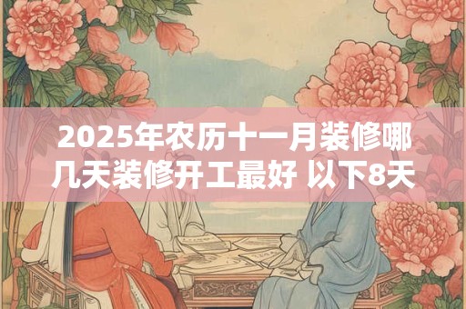 2025年农历十一月装修哪几天装修开工最好 以下8天均可装修