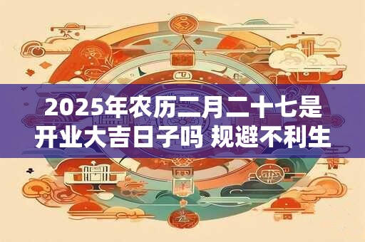 2025年农历二月二十七是开业大吉日子吗 规避不利生肖