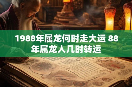1988年属龙何时走大运 88年属龙人几时转运