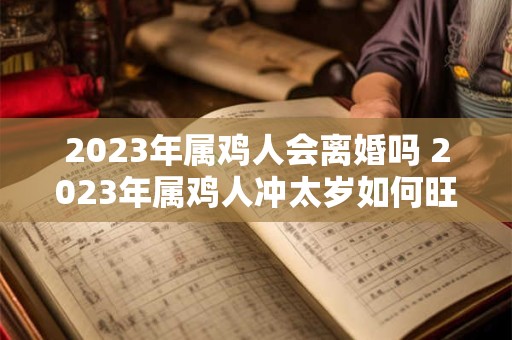 2023年属鸡人会离婚吗 2023年属鸡人冲太岁如何旺运