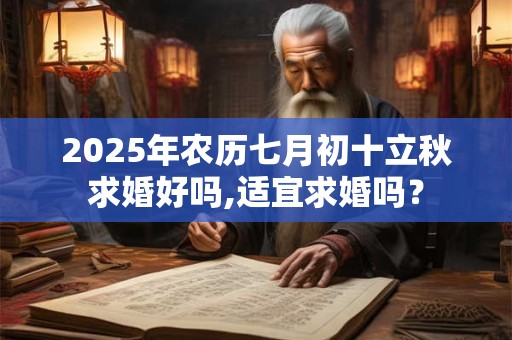 2025年农历七月初十立秋求婚好吗,适宜求婚吗？