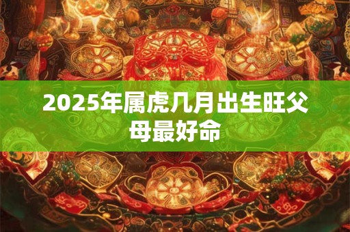 2026年属虎几月出生旺父母最好命 2026年属虎几月出生旺父母最好命
