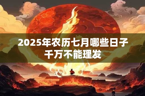 2025年农历七月哪些日子千万不能理发 2025年农历七月哪些日子千万不能理发
