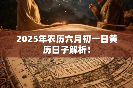 2025年农历六月初一日黄历日子解析! 2025年农历六月初一日黄历日子解析!