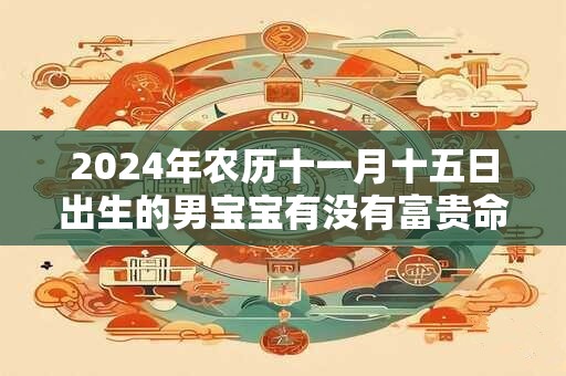 2024年农历十一月十五日出生的男宝宝有没有富贵命