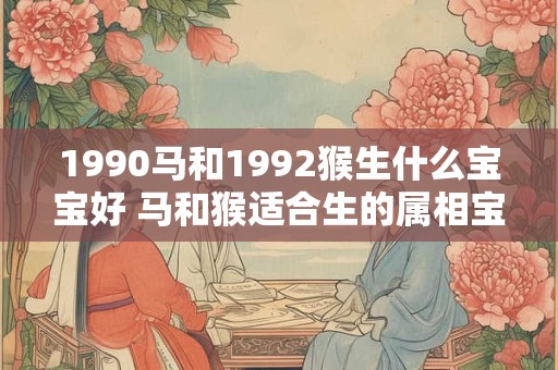 1990马和1992猴生什么宝宝好 马和猴适合生的属相宝宝