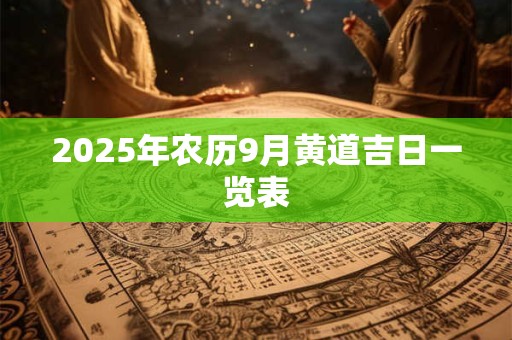 2025年农历9月黄道吉日一览表 2025年农历9月黄道吉日一览表